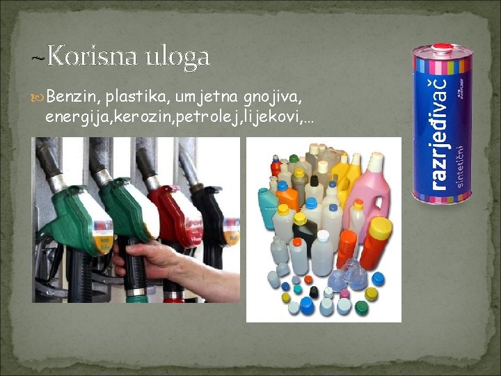 ~Korisna uloga Benzin, plastika, umjetna gnojiva, energija, kerozin, petrolej, lijekovi, … 