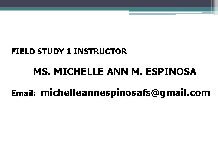 FIELD STUDY 1 INSTRUCTOR MS. MICHELLE ANN M. ESPINOSA Email: michelleannespinosafs@gmail. com  FIELD STUDY 1 INSTRUCTOR MS. MICHELLE ANN M. ESPINOSA Email: michelleannespinosafs@gmail. com