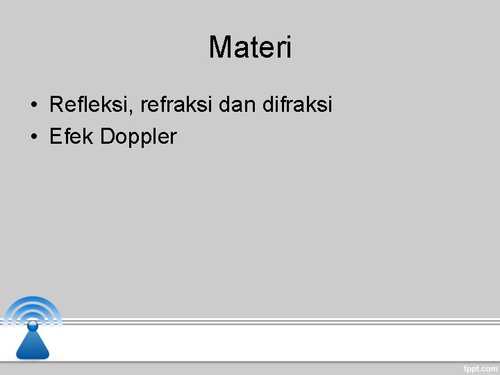 Materi • Refleksi, refraksi dan difraksi • Efek Doppler 