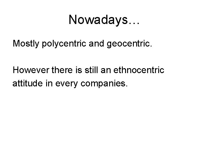 Nowadays… Mostly polycentric and geocentric. However there is still an ethnocentric attitude in every