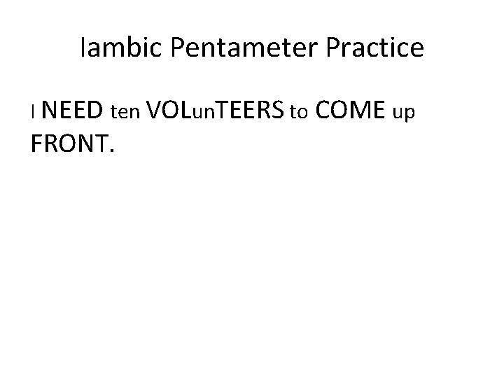 Iambic Pentameter Practice I NEED ten VOLun. TEERS to COME up FRONT. 