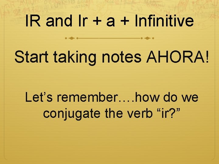 IR and Ir + a + Infinitive Start taking notes AHORA! Let’s remember…. how