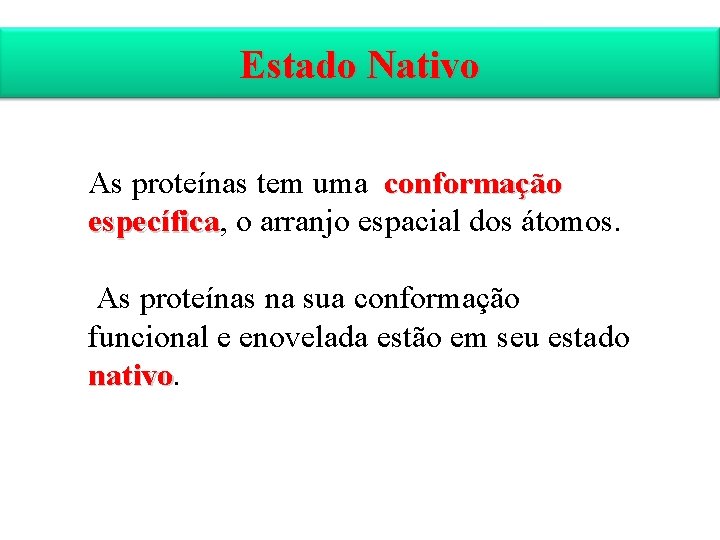 Estado Nativo As proteínas tem uma conformação específica, o arranjo espacial dos átomos. fica