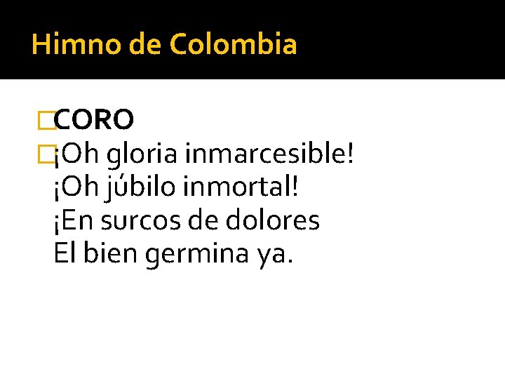 Himno de Colombia �CORO �¡Oh gloria inmarcesible! ¡Oh júbilo inmortal! ¡En surcos de dolores
