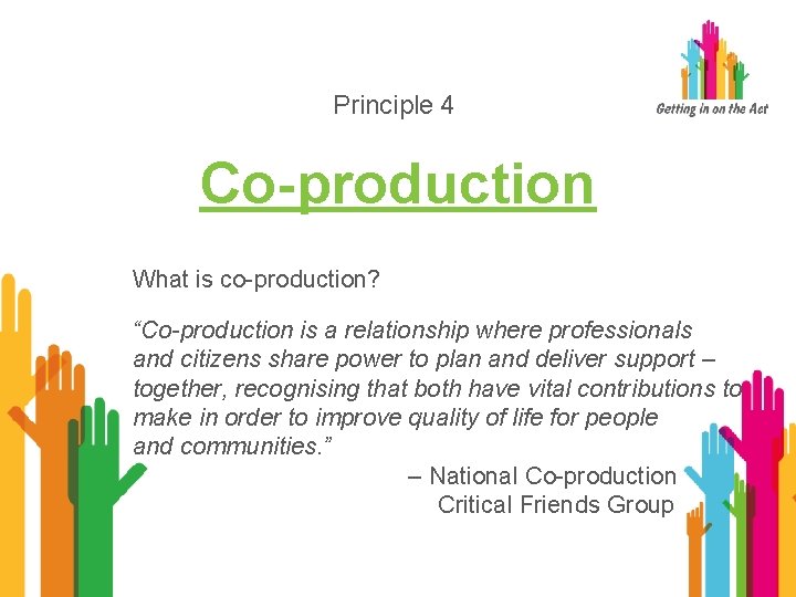 Principle 4 Co-production What is co-production? “Co-production is a relationship where professionals and citizens