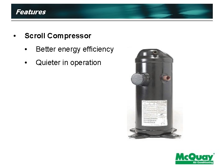 Features • Scroll Compressor • Better energy efficiency • Quieter in operation 