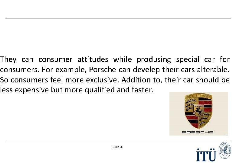 They can consumer attitudes while produsing special car for consumers. For example, Porsche can