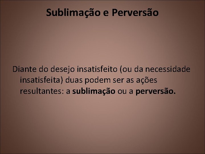 Sublimação e Perversão Diante do desejo insatisfeito (ou da necessidade insatisfeita) duas podem ser