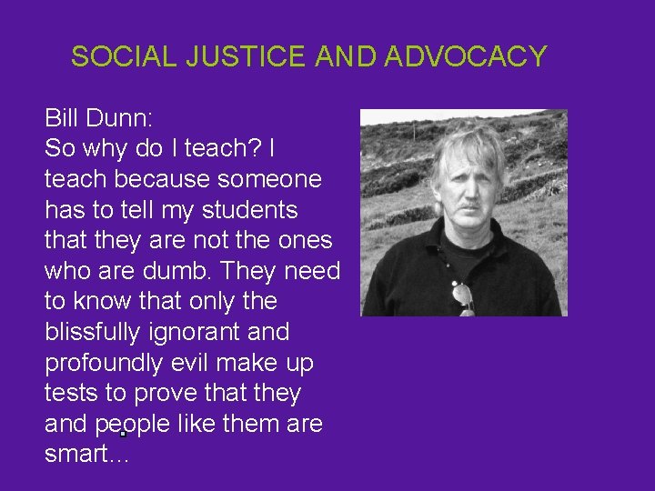 SOCIAL JUSTICE AND ADVOCACY Bill Dunn: So why do I teach? I teach because
