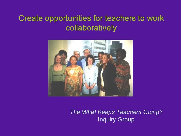 Create opportunities for teachers to work collaboratively The What Keeps Teachers Going? Inquiry Group