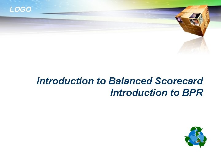 LOGO Introduction to Balanced Scorecard Introduction to BPR 