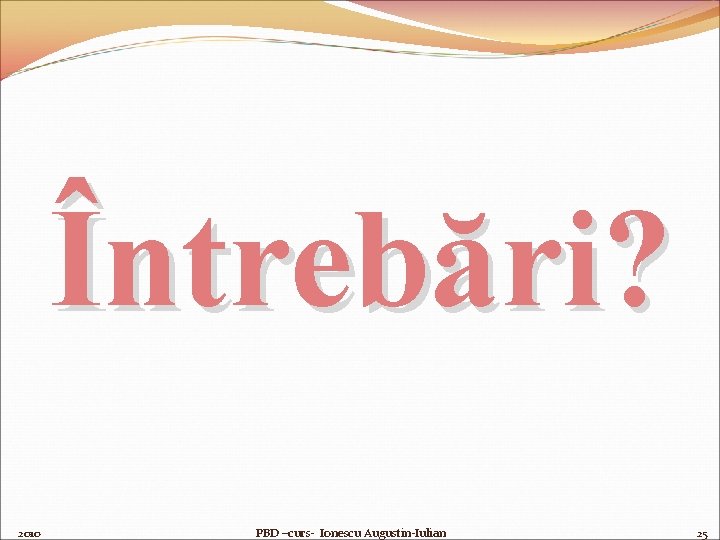 Întrebări? 2010 PBD –curs- Ionescu Augustin-Iulian 25 