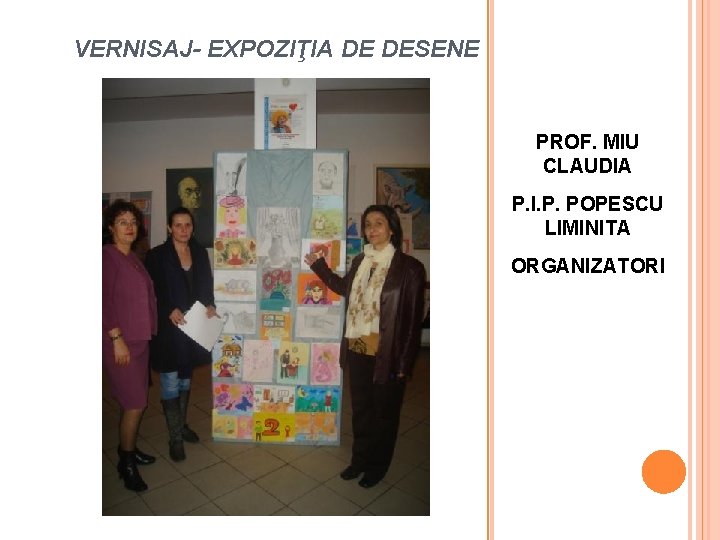 VERNISAJ- EXPOZIŢIA DE DESENE PROF. MIU CLAUDIA P. I. P. POPESCU LIMINITA ORGANIZATORI 