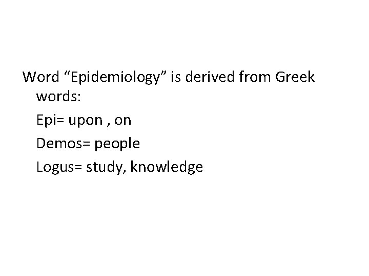 Word “Epidemiology” is derived from Greek words: Epi= upon , on Demos= people Logus=