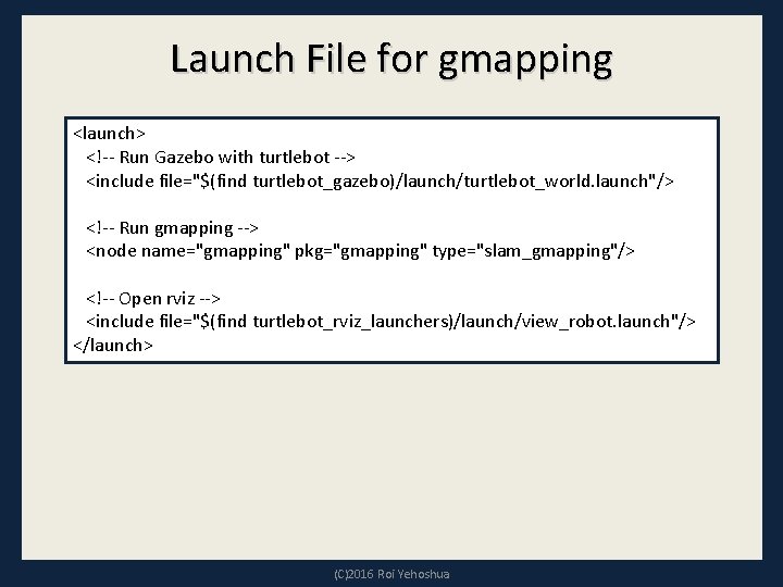 Launch File for gmapping <launch> <!-- Run Gazebo with turtlebot --> <include file="$(find turtlebot_gazebo)/launch/turtlebot_world.