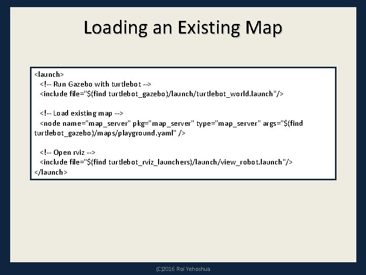 Loading an Existing Map <launch> <!-- Run Gazebo with turtlebot --> <include file="$(find turtlebot_gazebo)/launch/turtlebot_world.