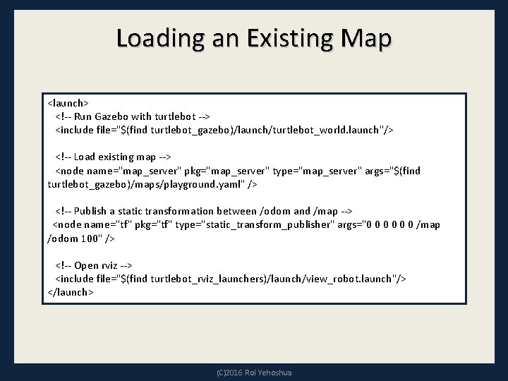 Loading an Existing Map <launch> <!-- Run Gazebo with turtlebot --> <include file="$(find turtlebot_gazebo)/launch/turtlebot_world.