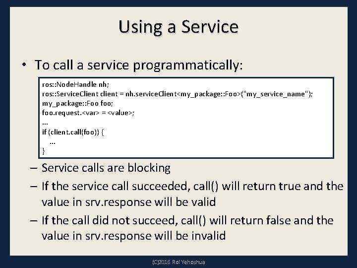Using a Service • To call a service programmatically: ros: : Node. Handle nh;