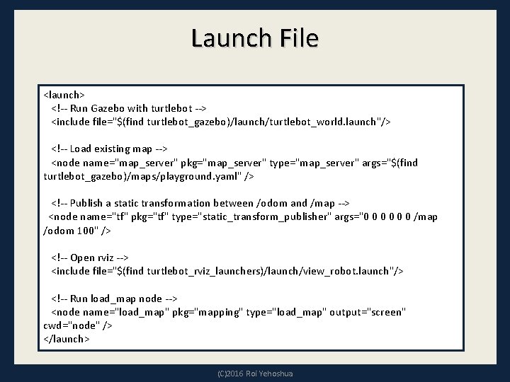 Launch File <launch> <!-- Run Gazebo with turtlebot --> <include file="$(find turtlebot_gazebo)/launch/turtlebot_world. launch"/> <!--