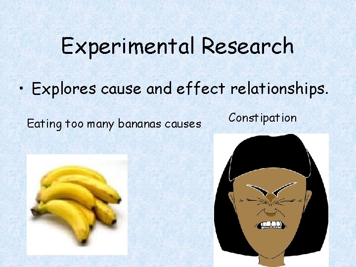 Experimental Research • Explores cause and effect relationships. Eating too many bananas causes Constipation