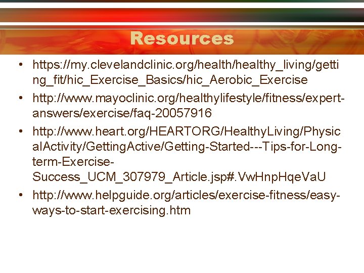 Resources • https: //my. clevelandclinic. org/healthy_living/getti ng_fit/hic_Exercise_Basics/hic_Aerobic_Exercise • http: //www. mayoclinic. org/healthylifestyle/fitness/expertanswers/exercise/faq-20057916 • http: