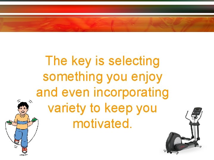 The key is selecting something you enjoy and even incorporating variety to keep you