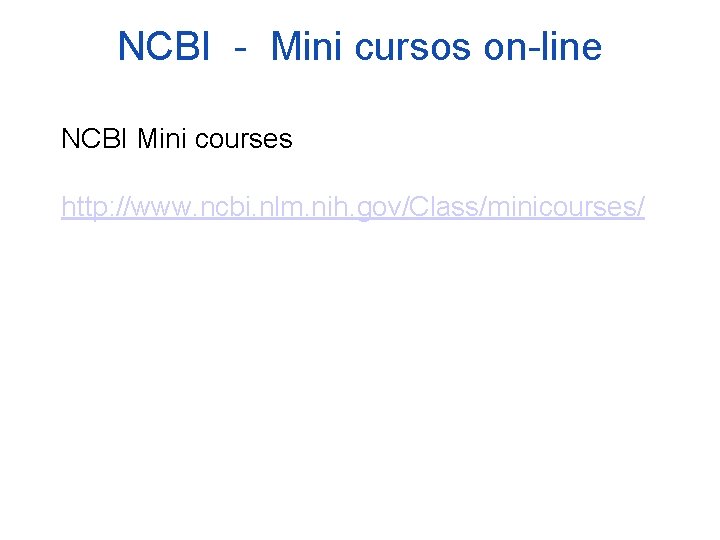 NCBI - Mini cursos on-line NCBI Mini courses http: //www. ncbi. nlm. nih. gov/Class/minicourses/