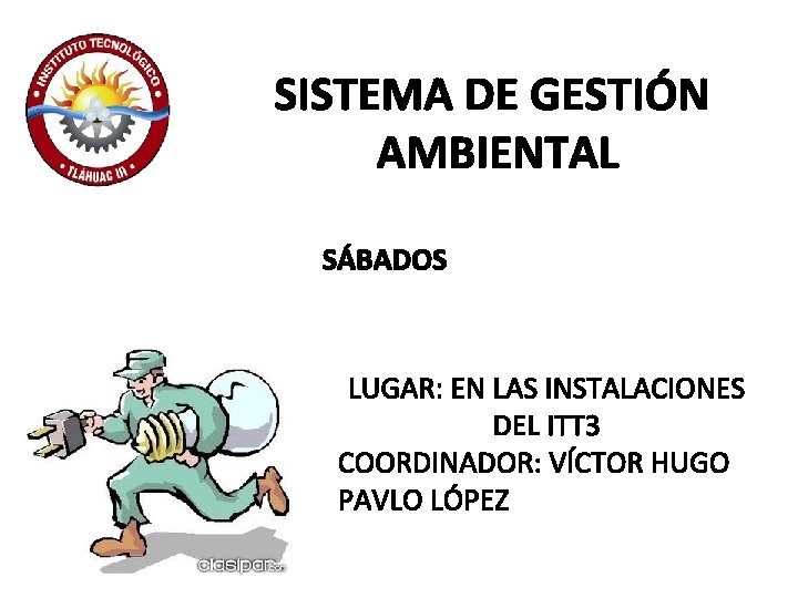 SISTEMA DE GESTIÓN AMBIENTAL SÁBADOS LUGAR: EN LAS INSTALACIONES DEL ITT 3 COORDINADOR: VÍCTOR