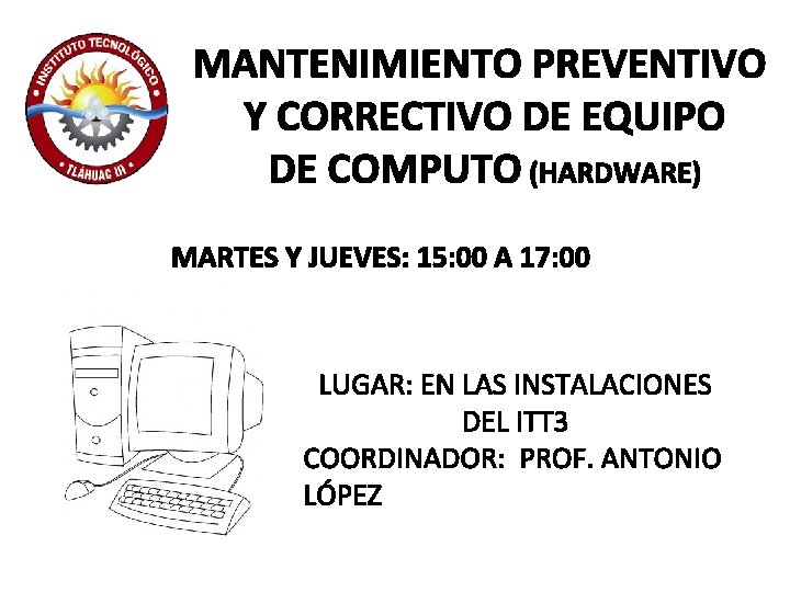 MANTENIMIENTO PREVENTIVO Y CORRECTIVO DE EQUIPO DE COMPUTO (HARDWARE) MARTES Y JUEVES: 15: 00