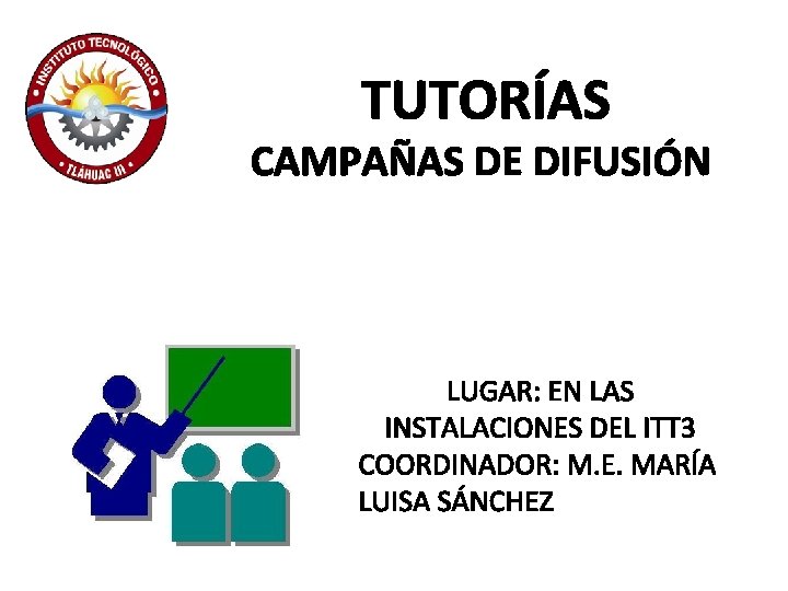 TUTORÍAS CAMPAÑAS DE DIFUSIÓN LUGAR: EN LAS INSTALACIONES DEL ITT 3 COORDINADOR: M. E.