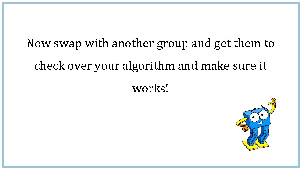 Now swap with another group and get them to check over your algorithm and