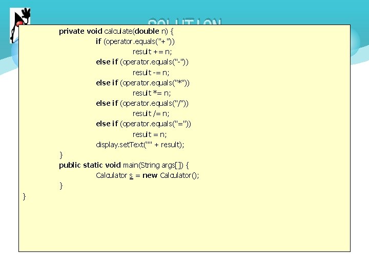 SOLUTION private void calculate(double n) { if (operator. equals("+")) result += n; else if