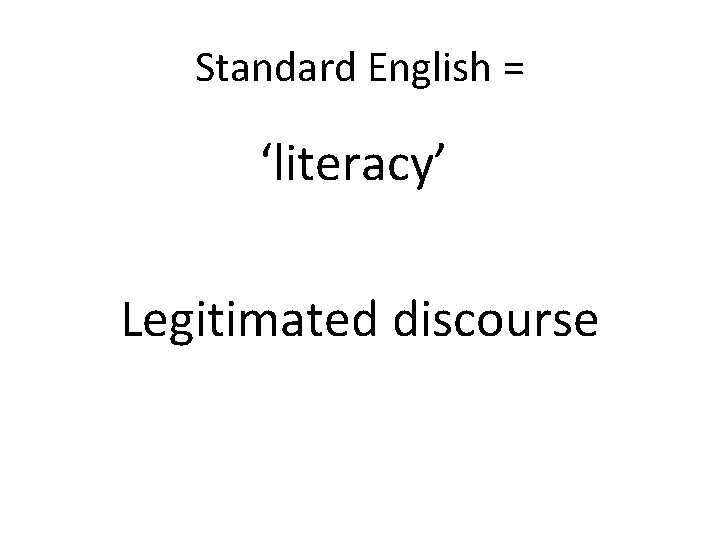Standard English = ‘literacy’ Legitimated discourse 
