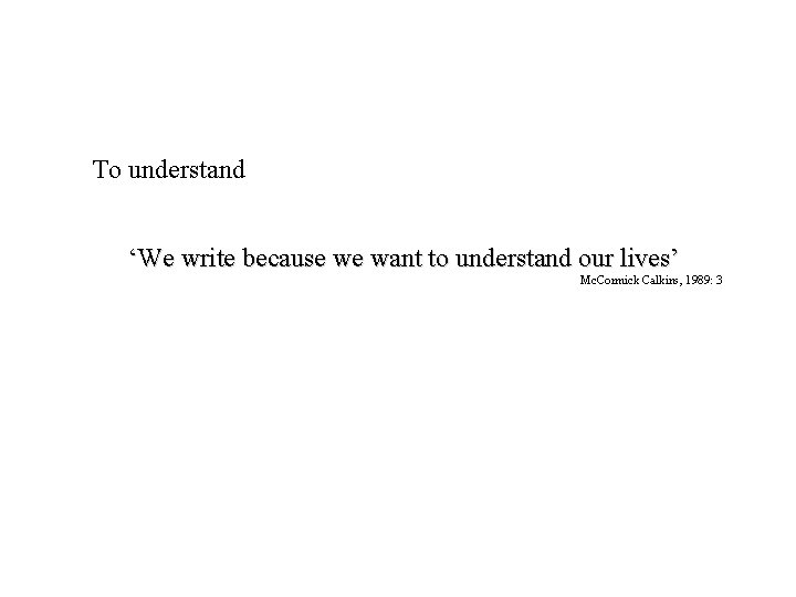 To understand ‘We write because we want to understand our lives’ Mc. Cormick Calkins,