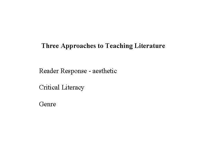 Three Approaches to Teaching Literature Reader Response - aesthetic Critical Literacy Genre 