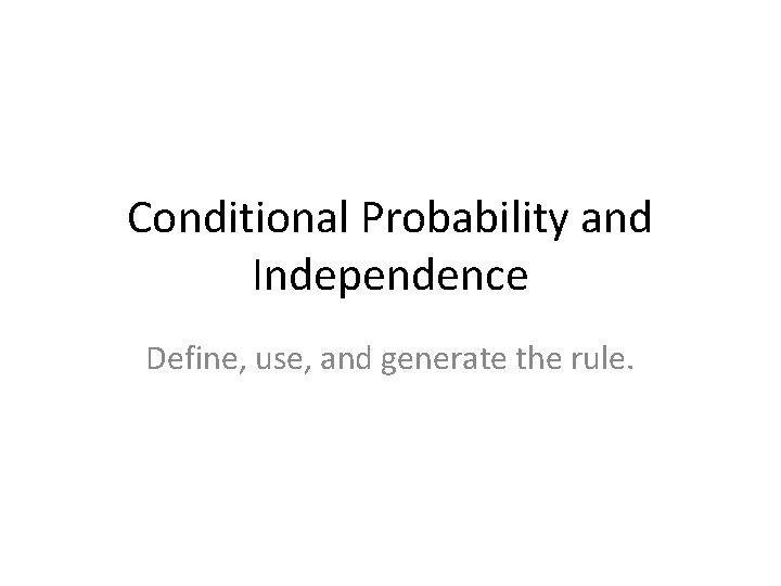 Conditional Probability and Independence Define, use, and generate the rule. 