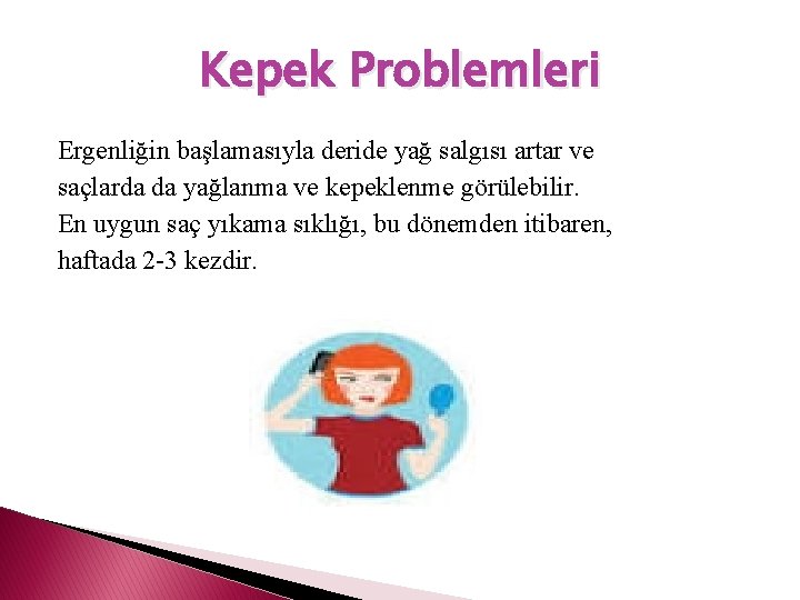 Kepek Problemleri Ergenliğin başlamasıyla deride yağ salgısı artar ve saçlarda da yağlanma ve kepeklenme