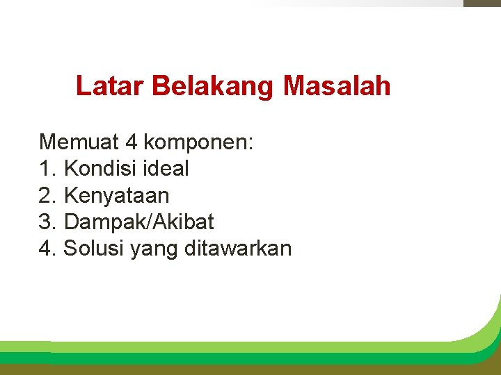 Latar Belakang Masalah Memuat 4 komponen: 1. Kondisi ideal 2. Kenyataan 3. Dampak/Akibat 4.