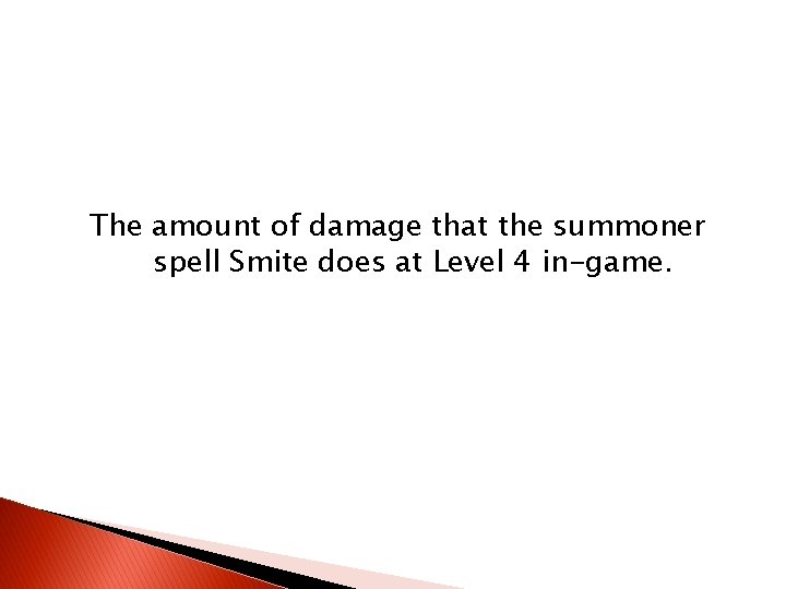 The amount of damage that the summoner spell Smite does at Level 4 in-game. The amount of damage that the summoner spell Smite does at Level 4 in-game.