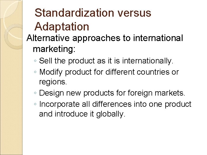 Standardization versus Adaptation Alternative approaches to international marketing: ◦ Sell the product as it