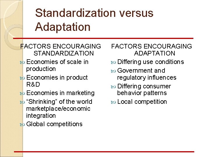 Standardization versus Adaptation FACTORS ENCOURAGING STANDARDIZATION Economies of scale in production Economies in product