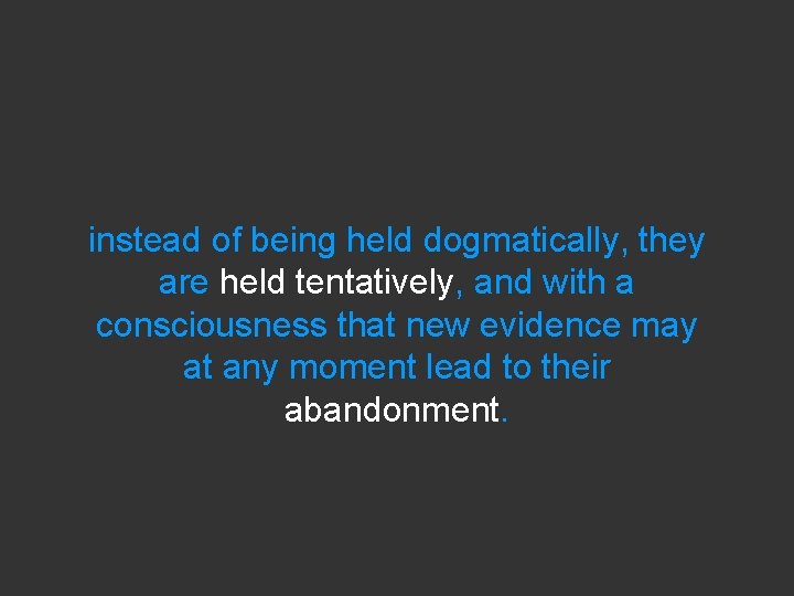 instead of being held dogmatically, they are held tentatively, and with a consciousness that