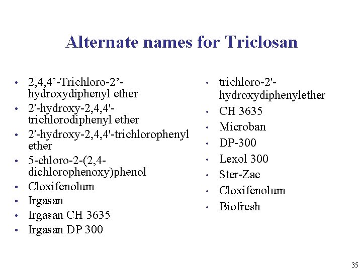 Alternate names for Triclosan • • 2, 4, 4’-Trichloro-2’hydroxydiphenyl ether 2'-hydroxy-2, 4, 4'trichlorodiphenyl ether