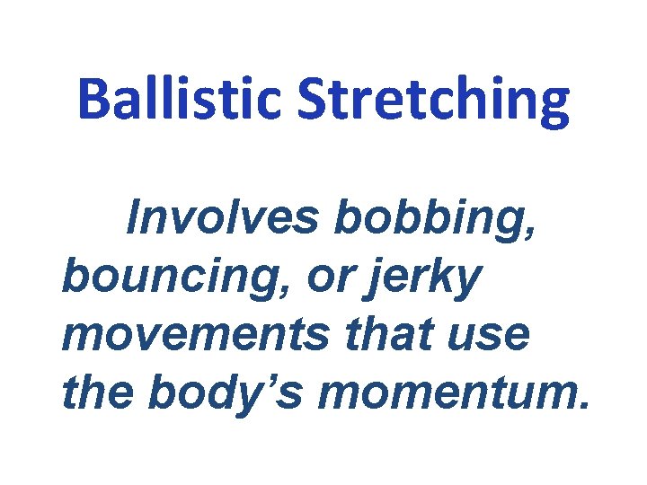 Ballistic Stretching Involves bobbing, bouncing, or jerky movements that use the body’s momentum. 