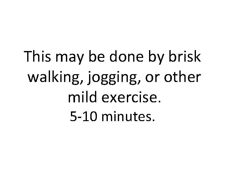 This may be done by brisk walking, jogging, or other mild exercise. 5 -10