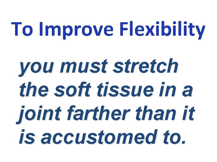 To Improve Flexibility you must stretch the soft tissue in a joint farther than