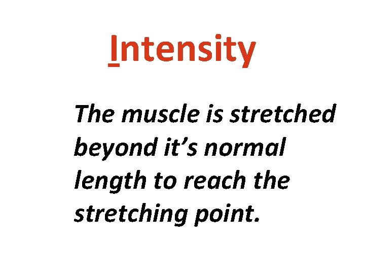 Intensity The muscle is stretched beyond it’s normal length to reach the stretching point.