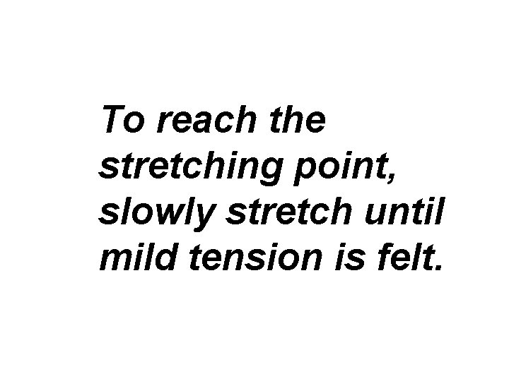 To reach the stretching point, slowly stretch until mild tension is felt. 