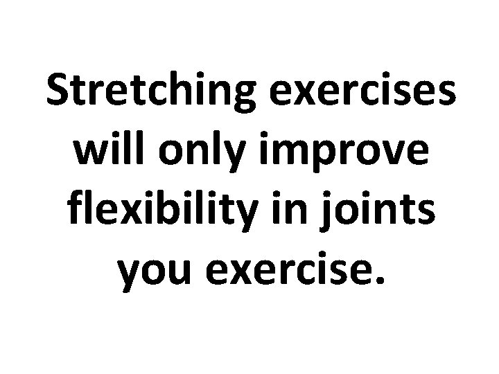 Stretching exercises will only improve flexibility in joints you exercise. 