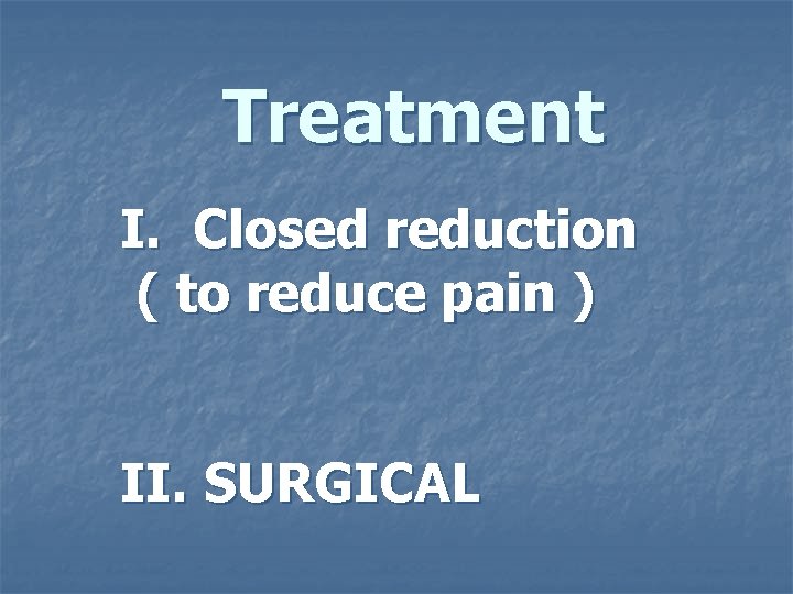 Treatment I. Closed reduction ( to reduce pain ) II. SURGICAL 